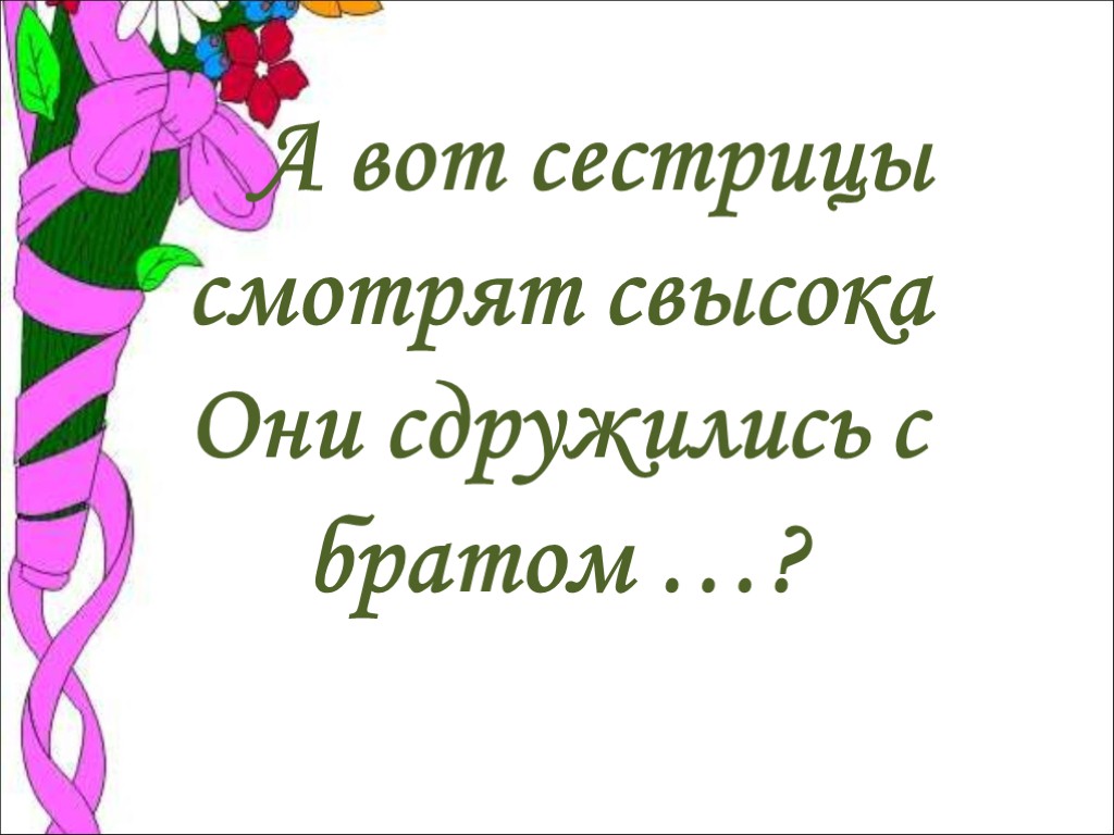 А вот сестрицы смотрят свысока Они сдружились с братом …?